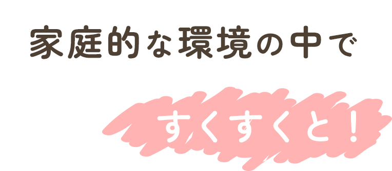 家庭的な環境の中ですくすくと！